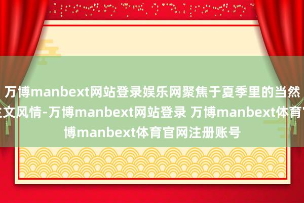万博manbext网站登录娱乐网聚焦于夏季里的当然征象与东谈主文风情-万博manbext网站登录 万博manbext体育官网注册账号