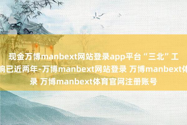 现金万博manbext网站登录app平台“三北”工程攻坚战全面打响已近两年-万博manbext网站登录 万博manbext体育官网注册账号