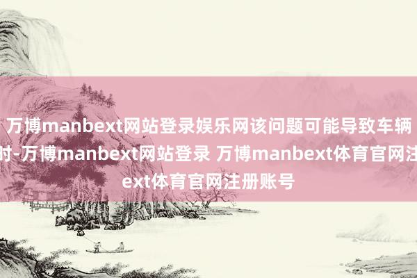 万博manbext网站登录娱乐网该问题可能导致车辆在倒车时-万博manbext网站登录 万博manbext体育官网注册账号