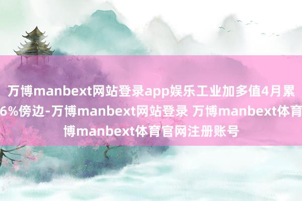 万博manbext网站登录app娱乐工业加多值4月累计同比保管在6%傍边-万博manbext网站登录 万博manbext体育官网注册账号