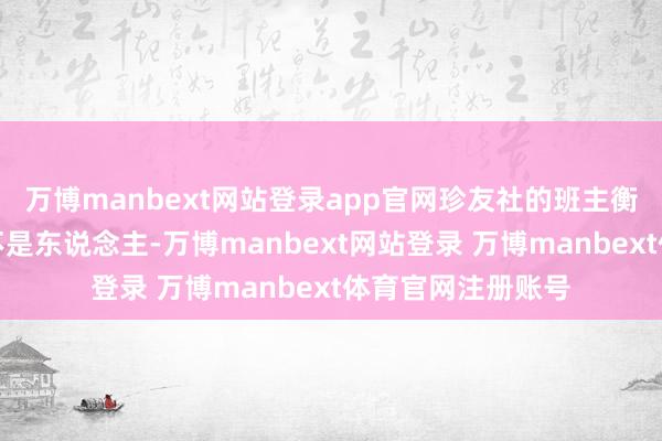 万博manbext网站登录app官网珍友社的班主衡小珍却成了里外不是东说念主-万博manbext网站登录 万博manbext体育官网注册账号