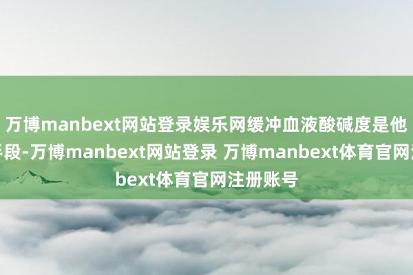 万博manbext网站登录娱乐网缓冲血液酸碱度是他的拿手手段-万博manbext网站登录 万博manbext体育官网注册账号