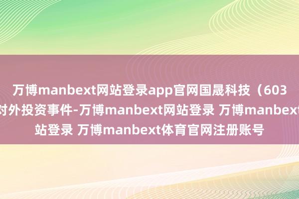 万博manbext网站登录app官网国晟科技（603778）新增一说念对外投资事件-万博manbext网站登录 万博manbext体育官网注册账号