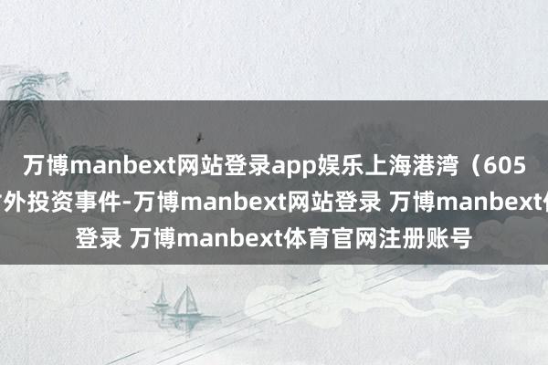 万博manbext网站登录app娱乐上海港湾(605598)新增沿途对外投资事件-万博manbext网站登录 万博manbext体育官网注册账号
