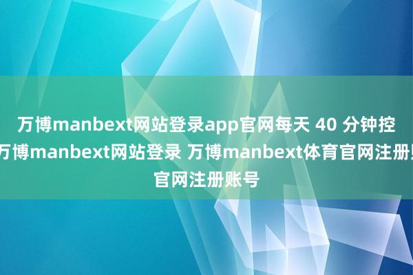 万博manbext网站登录app官网每天 40 分钟控制-万博manbext网站登录 万博manbext体育官网注册账号