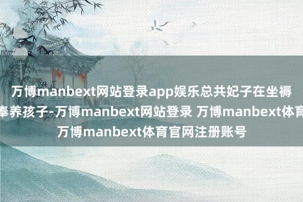 万博manbext网站登录app娱乐总共妃子在坐褥后都不行我方奉养孩子-万博manbext网站登录 万博manbext体育官网注册账号