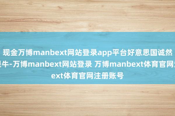 现金万博manbext网站登录app平台好意思国诚然看起来很牛-万博manbext网站登录 万博manbext体育官网注册账号