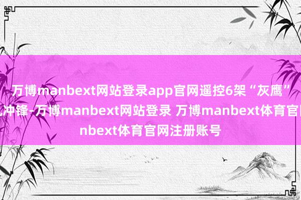 万博manbext网站登录app官网遥控6架“灰鹰”无东谈主机冲锋-万博manbext网站登录 万博manbext体育官网注册账号