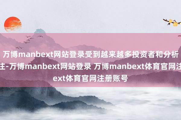 万博manbext网站登录受到越来越多投资者和分析师的关注-万博manbext网站登录 万博manbext体育官网注册账号