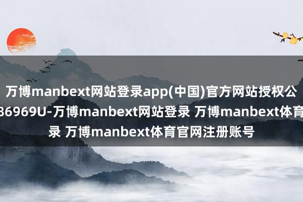 万博manbext网站登录app(中国)官方网站授权公告号CN223086969U-万博manbext网站登录 万博manbext体育官网注册账号