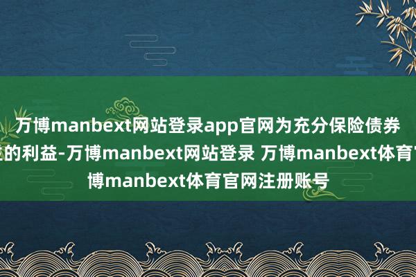 万博manbext网站登录app官网为充分保险债券投资东说念主的利益-万博manbext网站登录 万博manbext体育官网注册账号