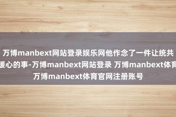 万博manbext网站登录娱乐网他作念了一件让统共东说念主直呼暖心的事-万博manbext网站登录 万博manbext体育官网注册账号