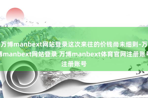 万博manbext网站登录这次来往的价钱尚未细则-万博manbext网站登录 万博manbext体育官网注册账号