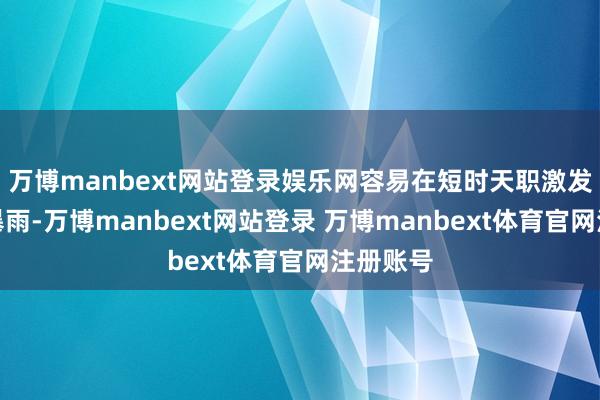 万博manbext网站登录娱乐网容易在短时天职激发强风、暴雨-万博manbext网站登录 万博manbext体育官网注册账号