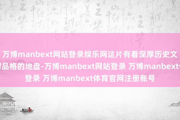 万博manbext网站登录娱乐网这片有着深厚历史文化积淀和长久不懈品格的地盘-万博manbext网站登录 万博manbext体育官网注册账号