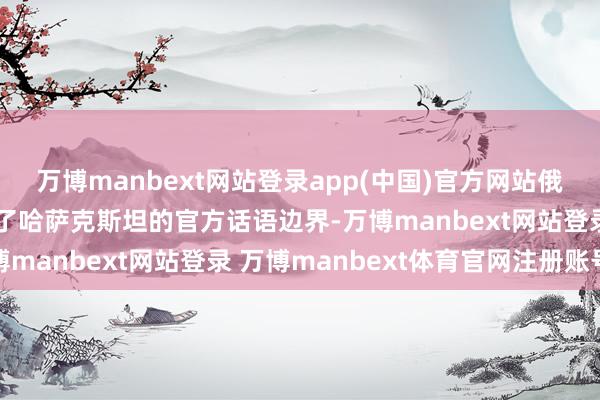 万博manbext网站登录app(中国)官方网站俄语的主导地位逐步占据了哈萨克斯坦的官方话语边界-万博manbext网站登录 万博manbext体育官网注册账号