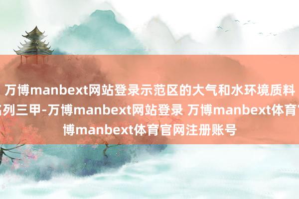 万博manbext网站登录示范区的大气和水环境质料遍及在省内名列三甲-万博manbext网站登录 万博manbext体育官网注册账号