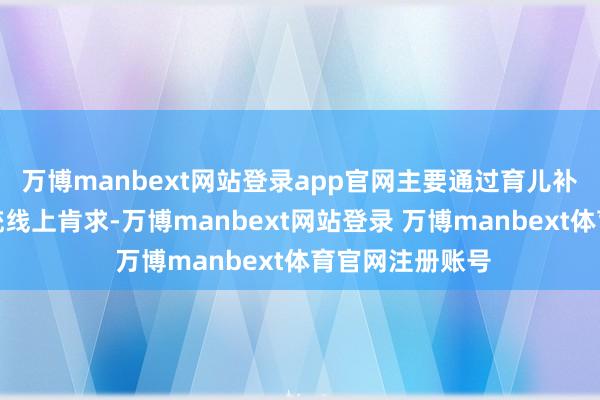 万博manbext网站登录app官网主要通过育儿补贴信息看管系统线上肯求-万博manbext网站登录 万博manbext体育官网注册账号