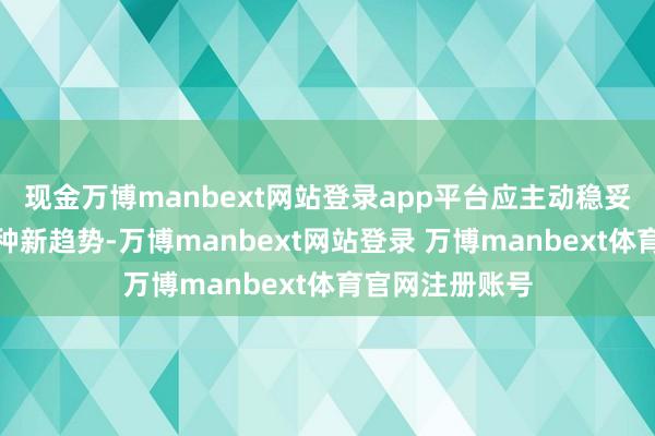 现金万博manbext网站登录app平台应主动稳妥、积极鼓励这种新趋势-万博manbext网站登录 万博manbext体育官网注册账号