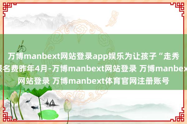 万博manbext网站登录app娱乐为让孩子“走秀”家长支付数千元报名费昨年4月-万博manbext网站登录 万博manbext体育官网注册账号