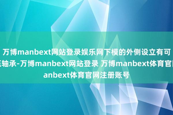 万博manbext网站登录娱乐网下模的外侧设立有可动掸的承压轴承-万博manbext网站登录 万博manbext体育官网注册账号