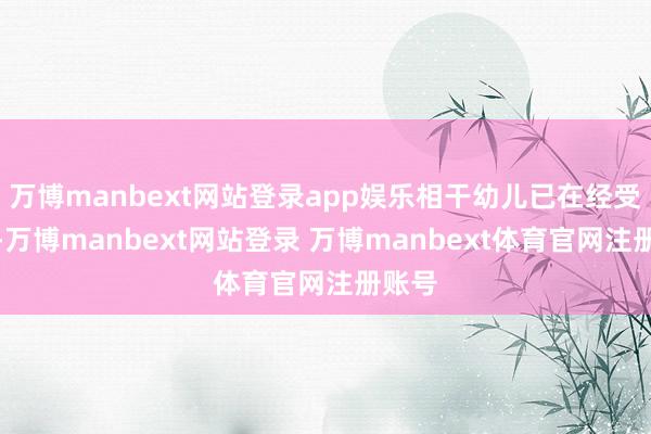 万博manbext网站登录app娱乐相干幼儿已在经受颐养-万博manbext网站登录 万博manbext体育官网注册账号