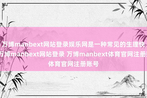 万博manbext网站登录娱乐网是一种常见的生理快意-万博manbext网站登录 万博manbext体育官网注册账号