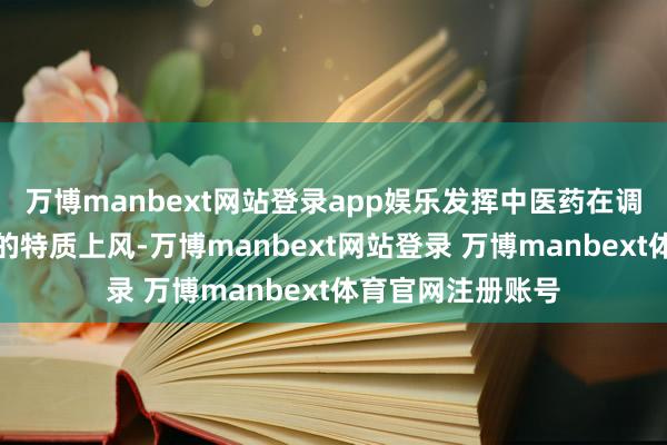 万博manbext网站登录app娱乐发挥中医药在调理乳腺疾病方面的特质上风-万博manbext网站登录 万博manbext体育官网注册账号