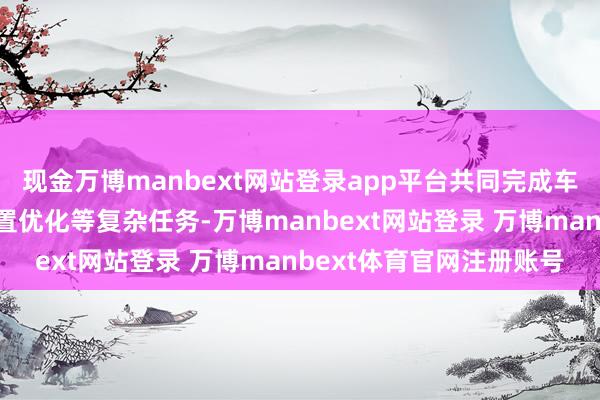 现金万博manbext网站登录app平台共同完成车间跨产线调度、资源配置优化等复杂任务-万博manbext网站登录 万博manbext体育官网注册账号