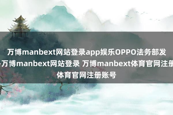 万博manbext网站登录app娱乐OPPO法务部发文称-万博manbext网站登录 万博manbext体育官网注册账号