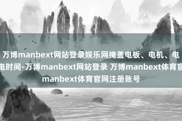 万博manbext网站登录娱乐网掩盖电板、电机、电控等中枢三电时间-万博manbext网站登录 万博manbext体育官网注册账号