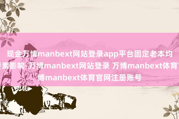 现金万博manbext网站登录app平台固定老本均派、让价等要素影响-万博manbext网站登录 万博manbext体育官网注册账号