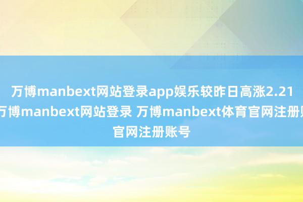万博manbext网站登录app娱乐较昨日高涨2.21%-万博manbext网站登录 万博manbext体育官网注册账号