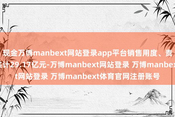 现金万博manbext网站登录app平台销售用度、责罚用度、财务用度共计29.17亿元-万博manbext网站登录 万博manbext体育官网注册账号