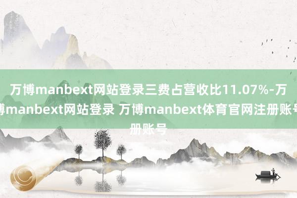 万博manbext网站登录三费占营收比11.07%-万博manbext网站登录 万博manbext体育官网注册账号