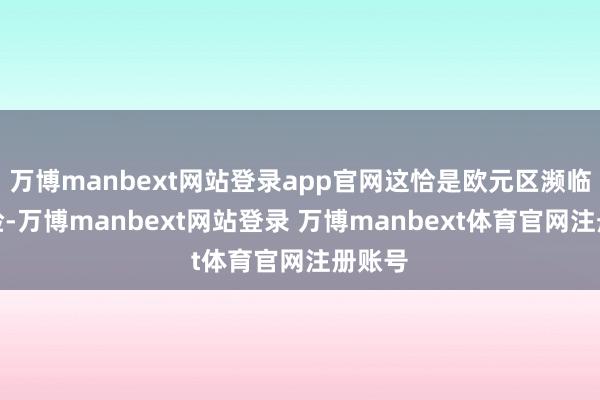 万博manbext网站登录app官网这恰是欧元区濒临的风险-万博manbext网站登录 万博manbext体育官网注册账号