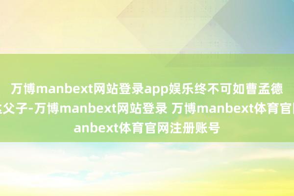 万博manbext网站登录app娱乐终不可如曹孟德、司马仲达父子-万博manbext网站登录 万博manbext体育官网注册账号
