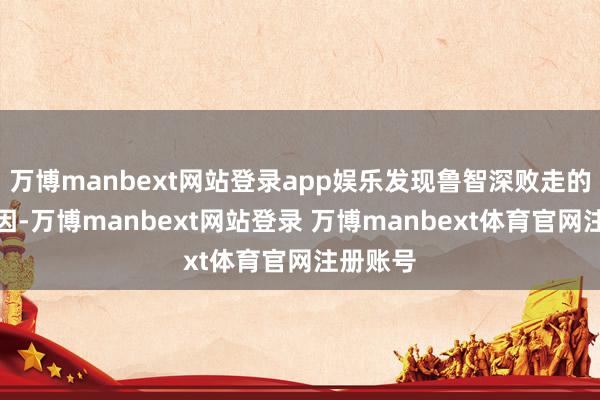 万博manbext网站登录app娱乐发现鲁智深败走的主要原因-万博manbext网站登录 万博manbext体育官网注册账号
