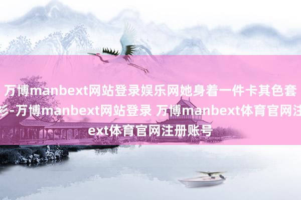 万博manbext网站登录娱乐网她身着一件卡其色套头真挚衫-万博manbext网站登录 万博manbext体育官网注册账号