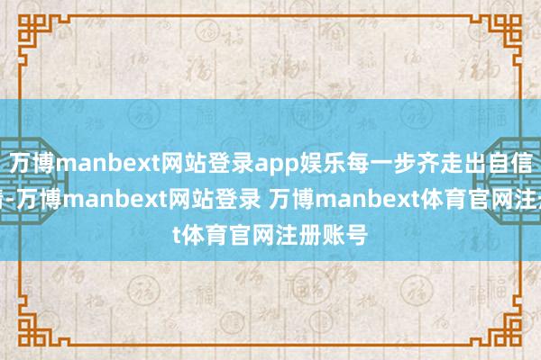 万博manbext网站登录app娱乐每一步齐走出自信与风情-万博manbext网站登录 万博manbext体育官网注册账号