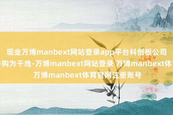 现金万博manbext网站登录app平台科创板公司以高质地产业并购为干线-万博manbext网站登录 万博manbext体育官网注册账号