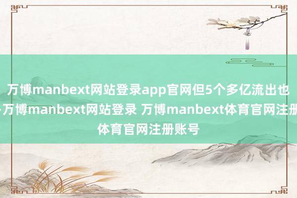 万博manbext网站登录app官网但5个多亿流出也没少-万博manbext网站登录 万博manbext体育官网注册账号