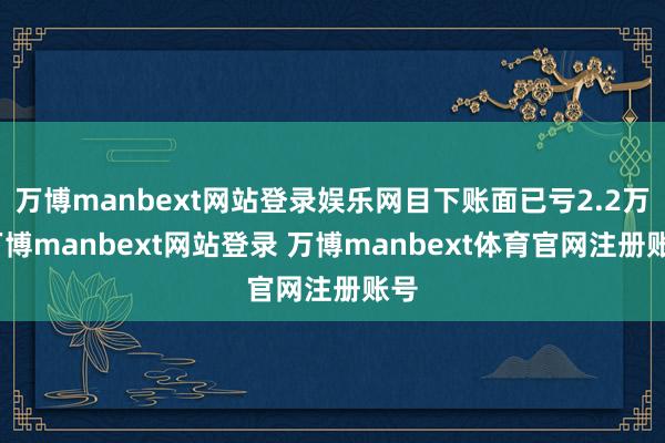 万博manbext网站登录娱乐网目下账面已亏2.2万-万博manbext网站登录 万博manbext体育官网注册账号