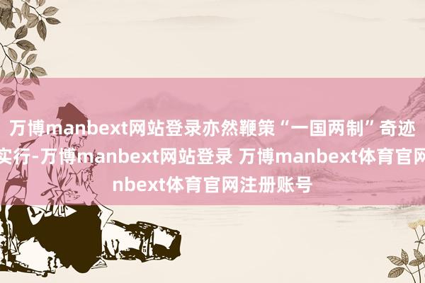 万博manbext网站登录亦然鞭策“一国两制”奇迹发展的新实行-万博manbext网站登录 万博manbext体育官网注册账号