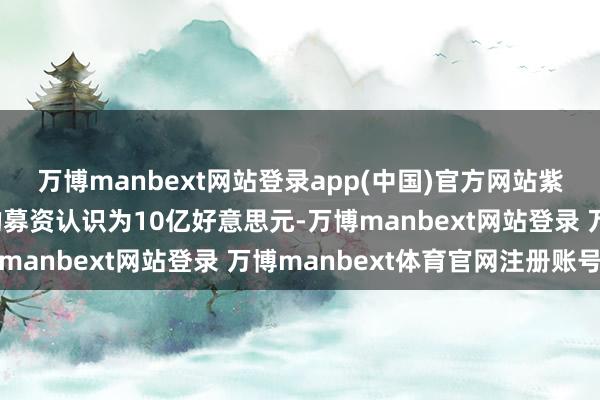 万博manbext网站登录app(中国)官方网站紫金黄金海外最初拟定的募资认识为10亿好意思元-万博manbext网站登录 万博manbext体育官网注册账号