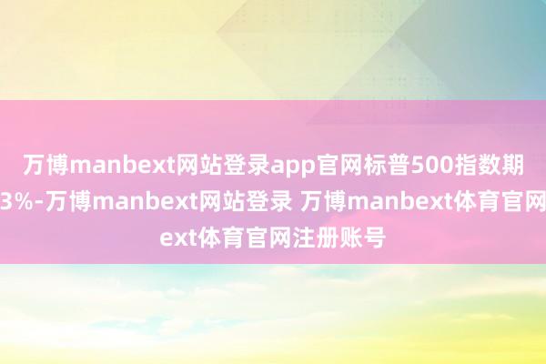 万博manbext网站登录app官网　　标普500指数期货着落0.3%-万博manbext网站登录 万博manbext体育官网注册账号