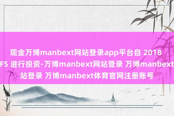 现金万博manbext网站登录app平台自 2018 年以来一直在对 CFS 进行投资-万博manbext网站登录 万博manbext体育官网注册账号