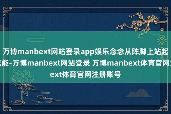 万博manbext网站登录app娱乐念念从阵脚上站起来齐弗成能-万博manbext网站登录 万博manbext体育官网注册账号