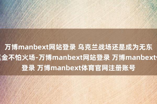 万博manbext网站登录 乌克兰战场还是成为无东谈主机计谋的磨真金不怕火场-万博manbext网站登录 万博manbext体育官网注册账号