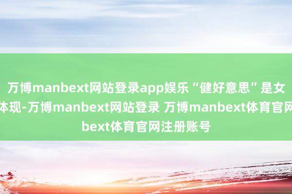 万博manbext网站登录app娱乐“健好意思”是女性魔力的体现-万博manbext网站登录 万博manbext体育官网注册账号